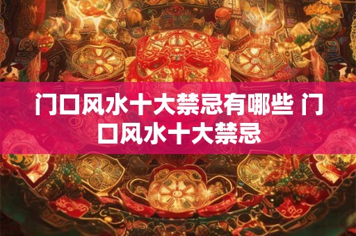 门口风水十大禁忌有哪些 门口风水十大禁忌
