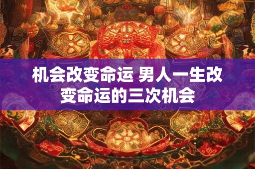 机会改变命运 男人一生改变命运的三次机会
