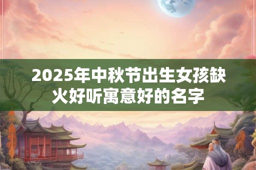 2025年中秋节出生女孩缺火好听寓意好的名字
