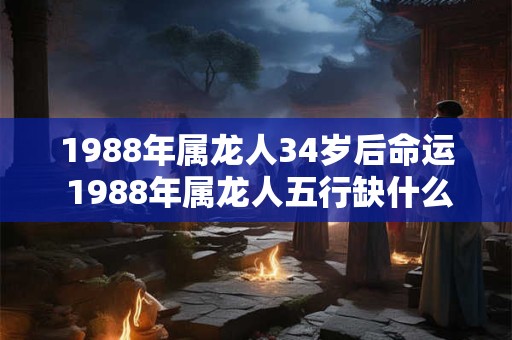 1988年属龙人34岁后命运 1988年属龙人五行缺什么