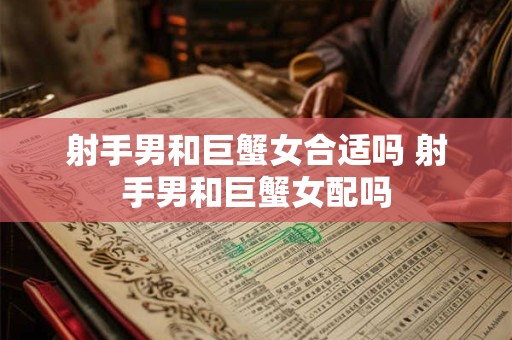 射手男和巨蟹女合适吗 射手男和巨蟹女配吗