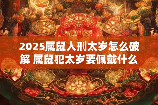 2025属鼠人刑太岁怎么破解 属鼠犯太岁要佩戴什么