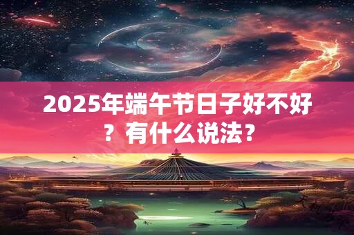 2025年端午节日子好不好？有什么说法？