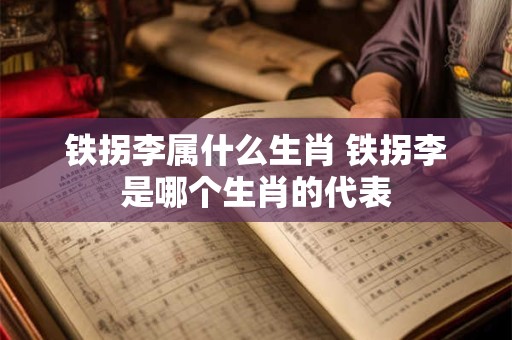 铁拐李属什么生肖 铁拐李是哪个生肖的代表