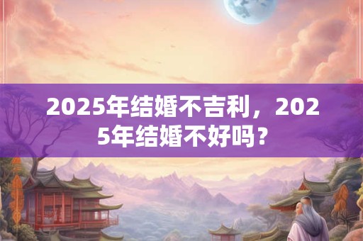 2025年结婚不吉利，2025年结婚不好吗？