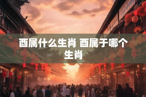 酉属什么生肖 酉属于哪个生肖