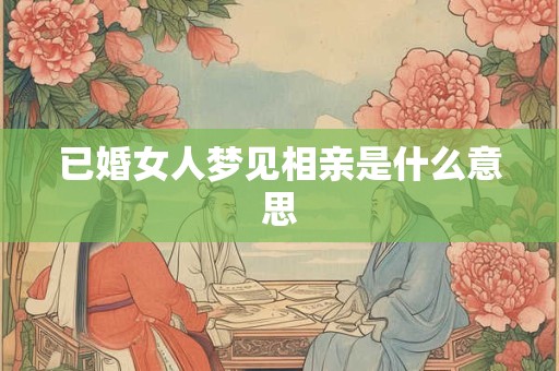 已婚女人梦见相亲是什么意思