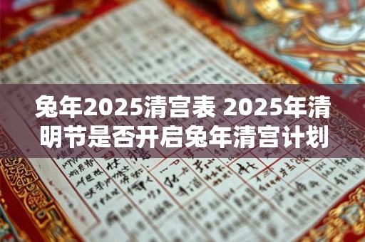 兔年2025清宫表 2025年清明节是否开启兔年清宫计划