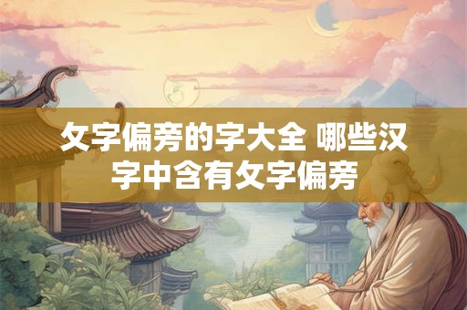 攵字偏旁的字大全 哪些汉字中含有攵字偏旁