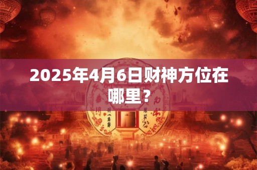 2025年4月6日财神方位在哪里？
