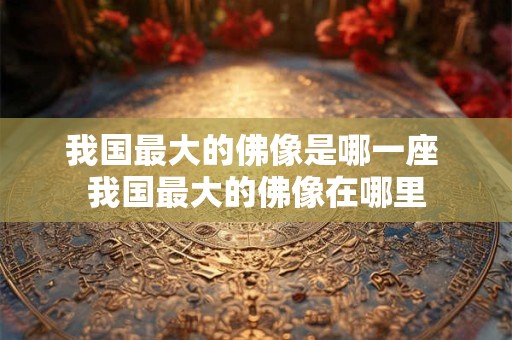 我国最大的佛像是哪一座 我国最大的佛像在哪里