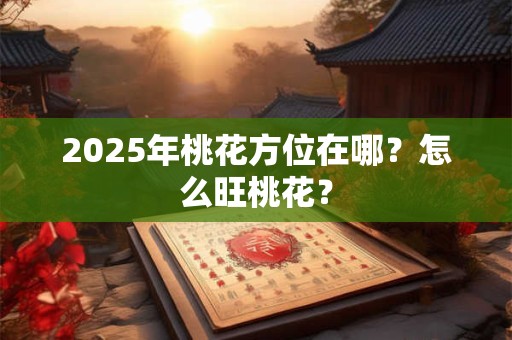 2025年桃花方位在哪？怎么旺桃花？