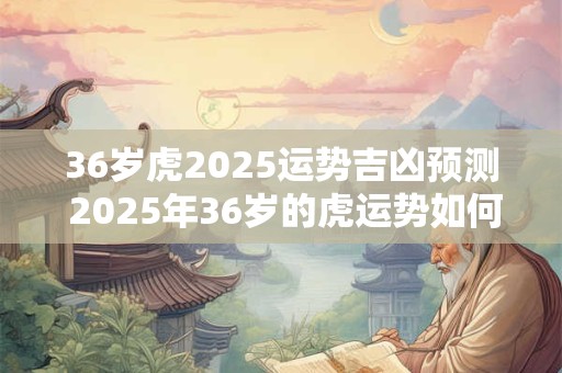 36岁虎2025运势吉凶预测 2025年36岁的虎运势如何