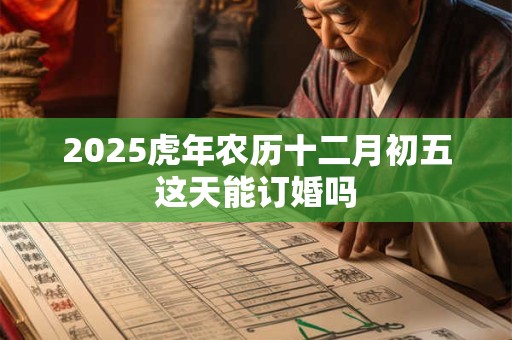 2025虎年农历十二月初五这天能订婚吗