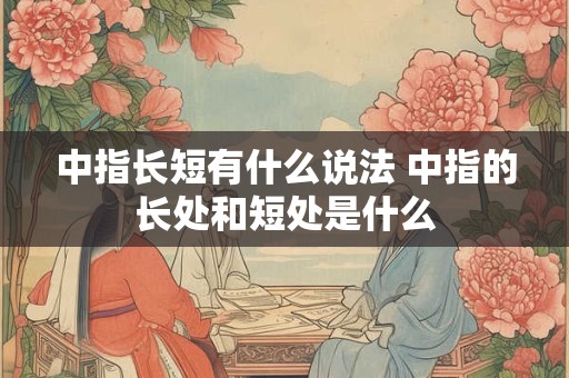 中指长短有什么说法 中指的长处和短处是什么