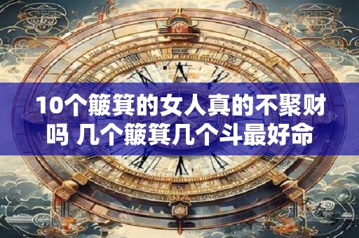 10个簸箕的女人真的不聚财吗 几个簸箕几个斗最好命 10个簸箕的女人真的不聚财吗 几个簸箕几个斗最好命