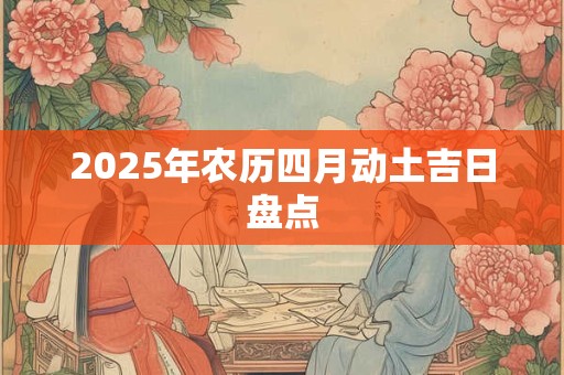 2025年农历四月动土吉日盘点