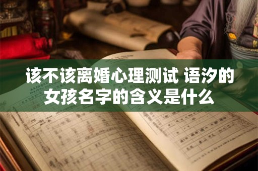 该不该离婚心理测试 语汐的女孩名字的含义是什么