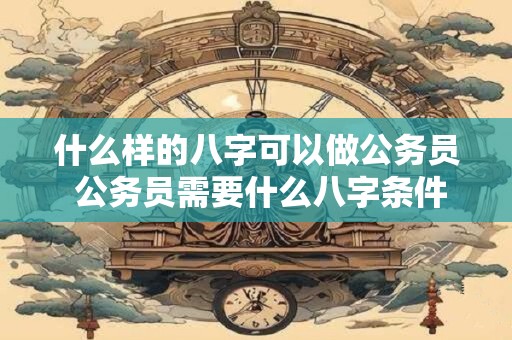 什么样的八字可以做公务员 公务员需要什么八字条件