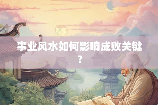 事业风水如何影响成败关键？