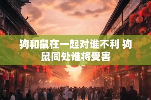 狗和鼠在一起对谁不利 狗鼠同处谁将受害