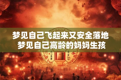 梦见自己飞起来又安全落地 梦见自己高龄的妈妈生孩子 梦见自己飞起来又安全落地 梦见自己高龄的妈妈生孩子