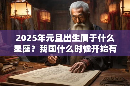 2025年元旦出生属于什么星座？我国什么时候开始有元旦？