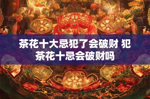 茶花十大忌犯了会破财 犯茶花十忌会破财吗