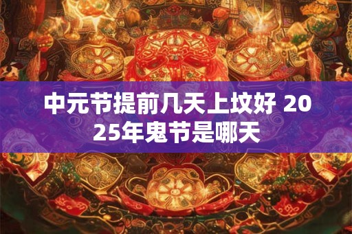 中元节提前几天上坟好 2025年鬼节是哪天