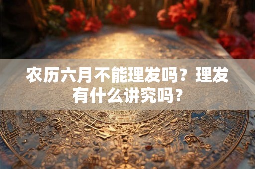 农历六月不能理发吗？理发有什么讲究吗？