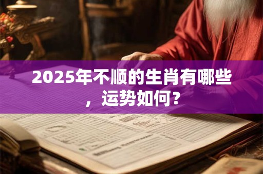 2025年不顺的生肖有哪些，运势如何？