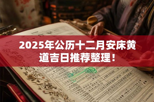 2025年公历十二月安床黄道吉日推荐整理! 2025年公历十二月安床黄道吉日推荐整理!