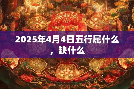 2025年4月4日五行属什么，缺什么
