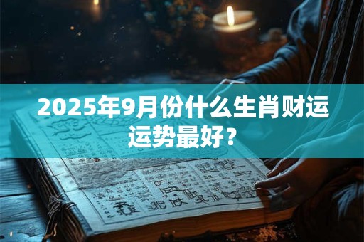 2025年9月份什么生肖财运运势最好？