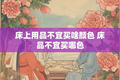 床上用品不宜买啥颜色 床品不宜买哪色 床上用品不宜买啥颜色 床品不宜买哪色