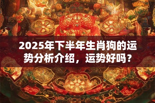 2025年下半年生肖狗的运势分析介绍，运势好吗？