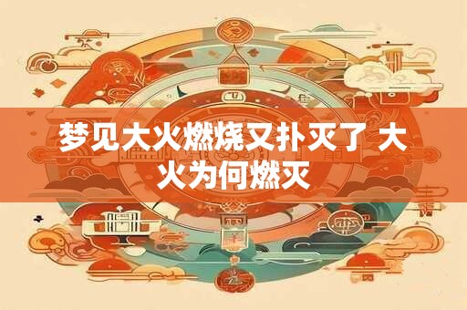 梦见大火燃烧又扑灭了 大火为何燃灭