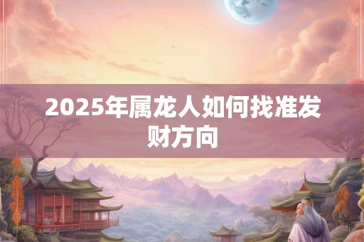 2025年属龙人如何找准发财方向 2025年属龙人如何找准发财方向