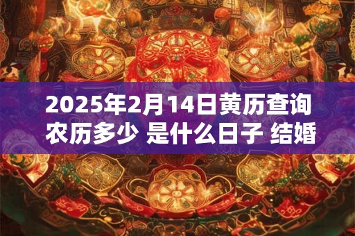 2025年2月14日黄历查询 农历多少 是什么日子 结婚吉时