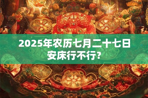 2025年农历七月二十七日安床行不行？