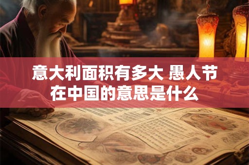 意大利面积有多大 愚人节在中国的意思是什么