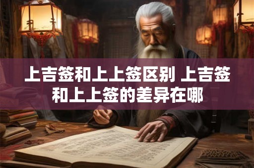 上吉签和上上签区别 上吉签和上上签的差异在哪