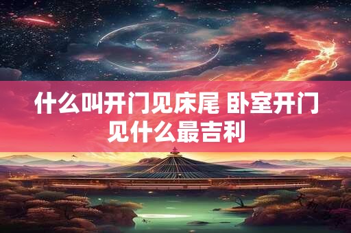 什么叫开门见床尾 卧室开门见什么最吉利 什么叫开门见床尾 卧室开门见什么最吉利