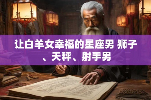 让白羊女幸福的星座男 狮子、天秤、射手男