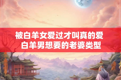 被白羊女爱过才叫真的爱 白羊男想要的老婆类型