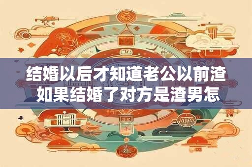 结婚以后才知道老公以前渣 如果结婚了对方是渣男怎么办 结婚以后才知道老公以前渣 如果结婚了对方是渣男怎么办