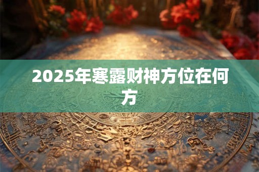 2025年寒露财神方位在何方