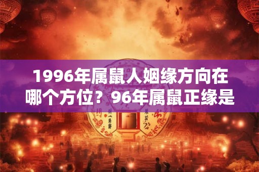 1996年属鼠人姻缘方向在哪个方位？96年属鼠正缘是什么时候？
