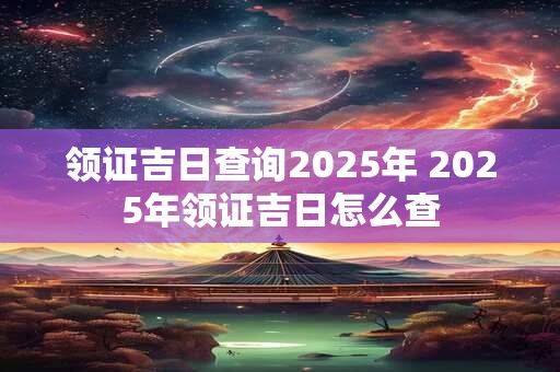 领证吉日查询2025年 2025年领证吉日怎么查