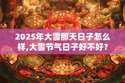 2025年大雪那天日子怎么样,大雪节气日子好不好？